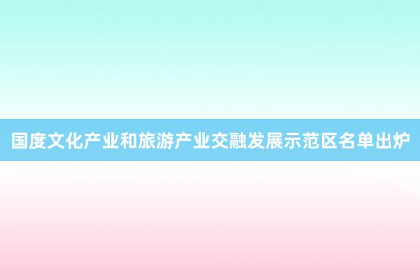 国度文化产业和旅游产业交融发展示范区名单出炉