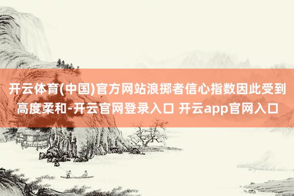 开云体育(中国)官方网站浪掷者信心指数因此受到高度柔和-开云官网登录入口 开云app官网入口