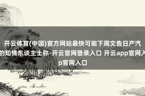 开云体育(中国)官方网站最快可能下周文告日产汽车的知情东谈主士称-开云官网登录入口 开云app官网入口